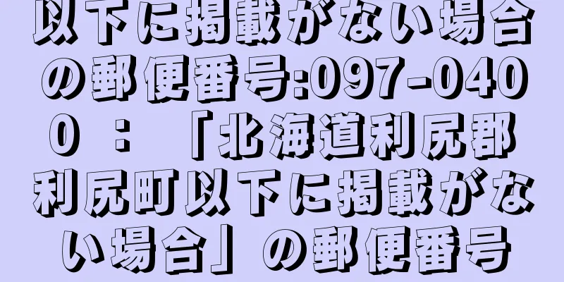 以下に掲載がない場合の郵便番号:097-0400 ： 「北海道利尻郡利尻町以下に掲載がない場合」の郵便番号