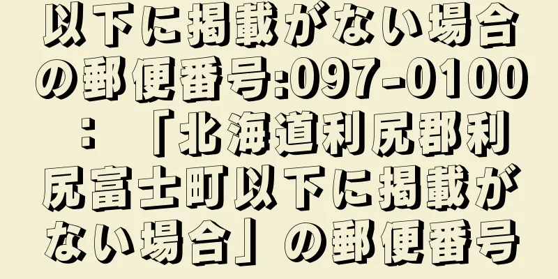 以下に掲載がない場合の郵便番号:097-0100 ： 「北海道利尻郡利尻富士町以下に掲載がない場合」の郵便番号