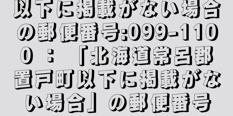 以下に掲載がない場合の郵便番号:099-1100 ： 「北海道常呂郡置戸町以下に掲載がない場合」の郵便番号