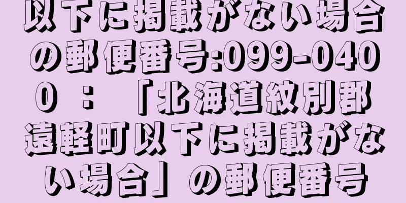 以下に掲載がない場合の郵便番号:099-0400 ： 「北海道紋別郡遠軽町以下に掲載がない場合」の郵便番号
