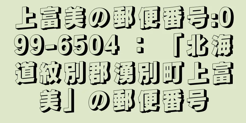 上富美の郵便番号:099-6504 ： 「北海道紋別郡湧別町上富美」の郵便番号