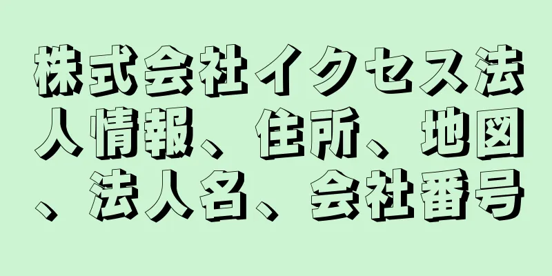 株式会社イクセス法人情報、住所、地図、法人名、会社番号