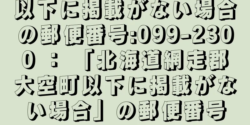 以下に掲載がない場合の郵便番号:099-2300 ： 「北海道網走郡大空町以下に掲載がない場合」の郵便番号