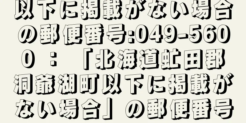 以下に掲載がない場合の郵便番号:049-5600 ： 「北海道虻田郡洞爺湖町以下に掲載がない場合」の郵便番号