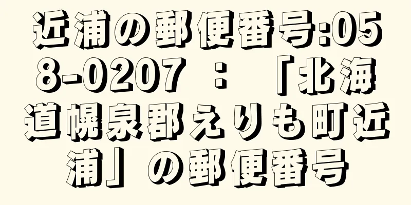 近浦の郵便番号:058-0207 ： 「北海道幌泉郡えりも町近浦」の郵便番号