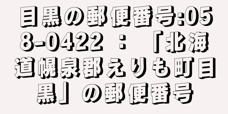 目黒の郵便番号:058-0422 ： 「北海道幌泉郡えりも町目黒」の郵便番号
