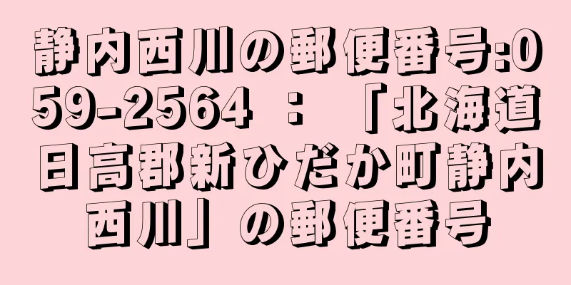 静内西川の郵便番号:059-2564 ： 「北海道日高郡新ひだか町静内西川」の郵便番号