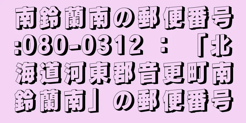 南鈴蘭南の郵便番号:080-0312 ： 「北海道河東郡音更町南鈴蘭南」の郵便番号