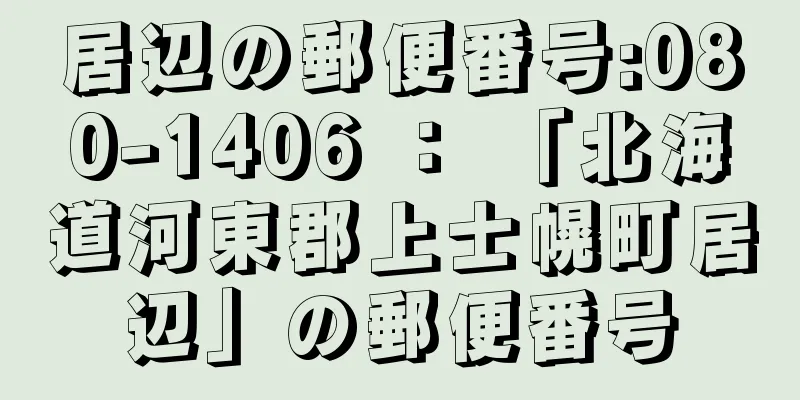 居辺の郵便番号:080-1406 ： 「北海道河東郡上士幌町居辺」の郵便番号