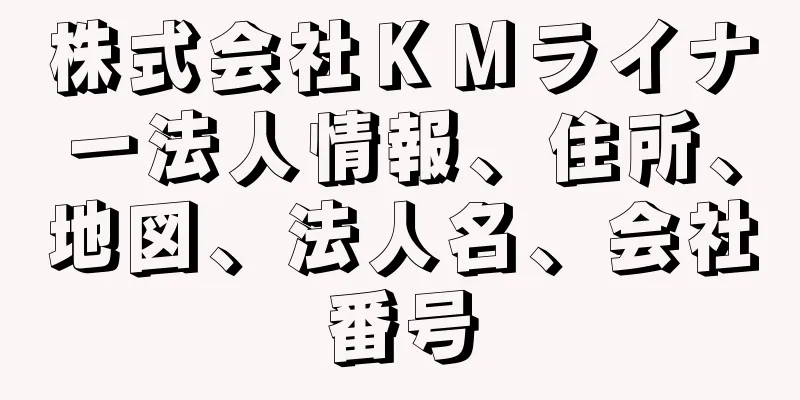 株式会社ＫＭライナー法人情報、住所、地図、法人名、会社番号