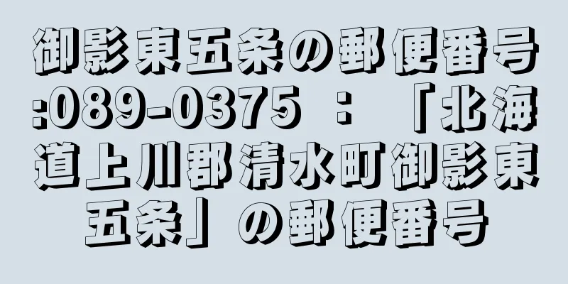 御影東五条の郵便番号:089-0375 ： 「北海道上川郡清水町御影東五条」の郵便番号