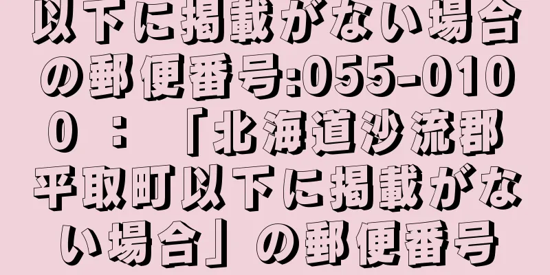以下に掲載がない場合の郵便番号:055-0100 ： 「北海道沙流郡平取町以下に掲載がない場合」の郵便番号