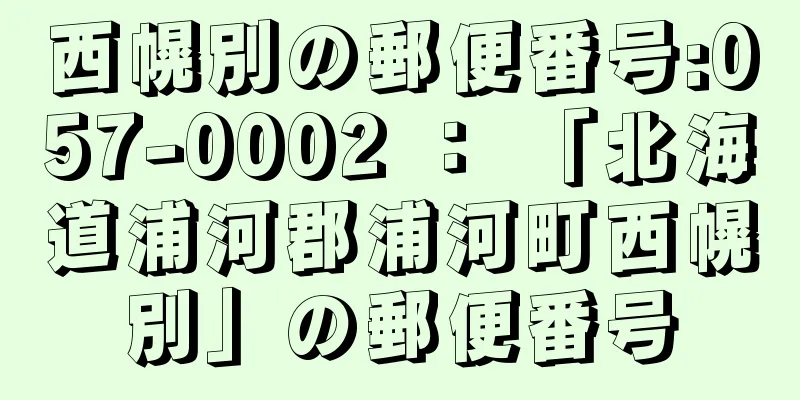 西幌別の郵便番号:057-0002 ： 「北海道浦河郡浦河町西幌別」の郵便番号