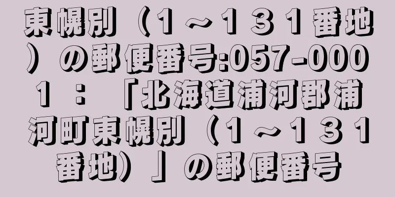 東幌別（１〜１３１番地）の郵便番号:057-0001 ： 「北海道浦河郡浦河町東幌別（１〜１３１番地）」の郵便番号