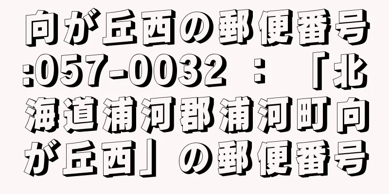 向が丘西の郵便番号:057-0032 ： 「北海道浦河郡浦河町向が丘西」の郵便番号