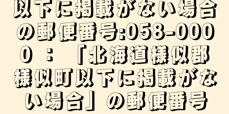 以下に掲載がない場合の郵便番号:058-0000 ： 「北海道様似郡様似町以下に掲載がない場合」の郵便番号