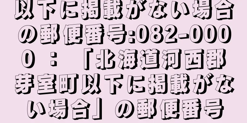以下に掲載がない場合の郵便番号:082-0000 ： 「北海道河西郡芽室町以下に掲載がない場合」の郵便番号