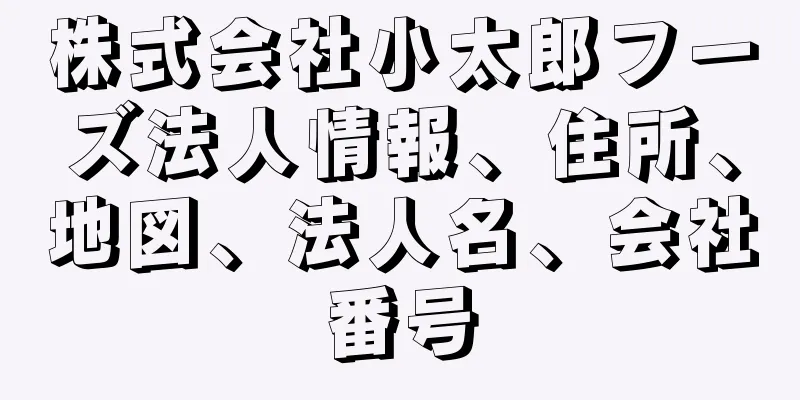株式会社小太郎フーズ法人情報、住所、地図、法人名、会社番号