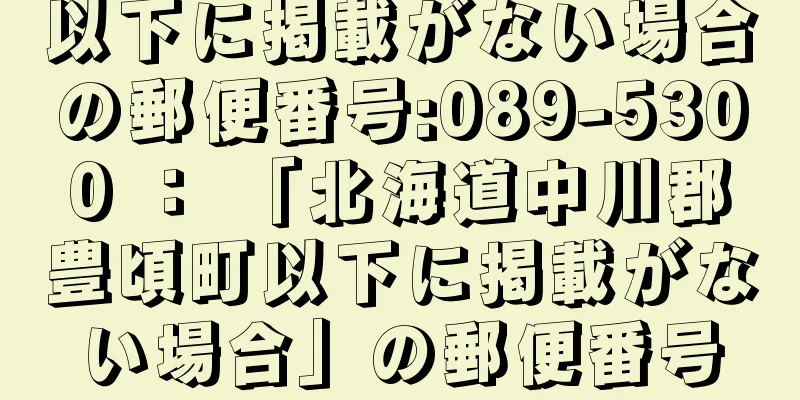 以下に掲載がない場合の郵便番号:089-5300 ： 「北海道中川郡豊頃町以下に掲載がない場合」の郵便番号
