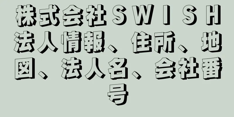 株式会社ＳＷＩＳＨ法人情報、住所、地図、法人名、会社番号