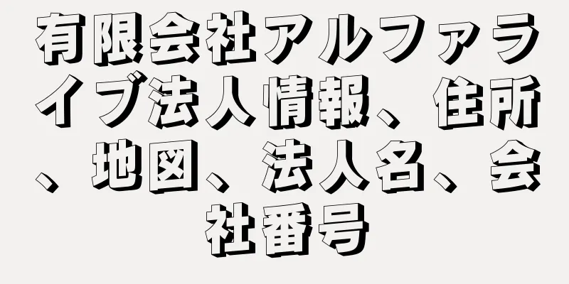有限会社アルファライブ法人情報、住所、地図、法人名、会社番号