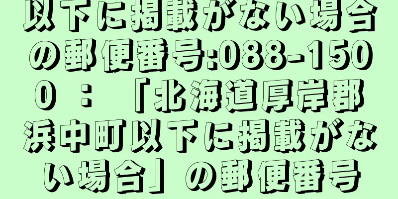 以下に掲載がない場合の郵便番号:088-1500 ： 「北海道厚岸郡浜中町以下に掲載がない場合」の郵便番号