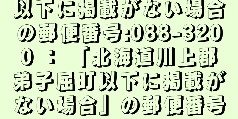 以下に掲載がない場合の郵便番号:088-3200 ： 「北海道川上郡弟子屈町以下に掲載がない場合」の郵便番号