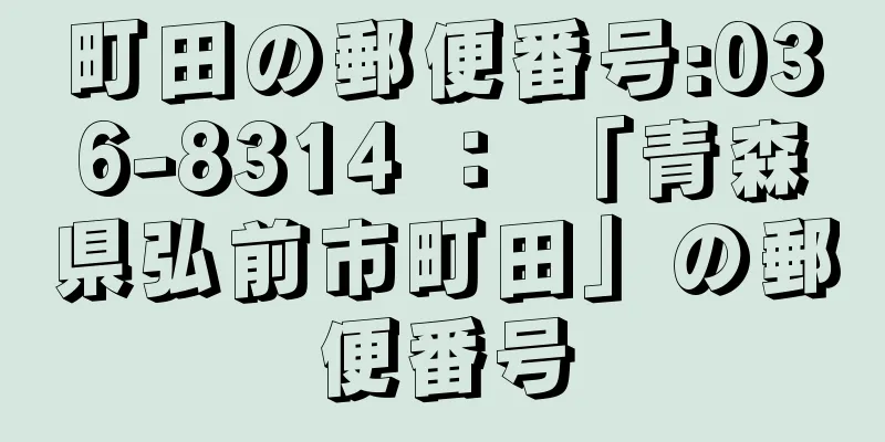 町田の郵便番号:036-8314 ： 「青森県弘前市町田」の郵便番号