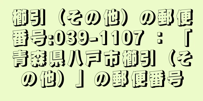 櫛引（その他）の郵便番号:039-1107 ： 「青森県八戸市櫛引（その他）」の郵便番号