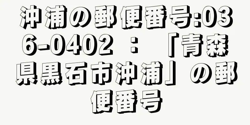 沖浦の郵便番号:036-0402 ： 「青森県黒石市沖浦」の郵便番号