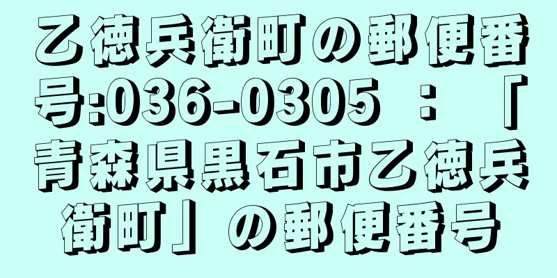 乙徳兵衛町の郵便番号:036-0305 ： 「青森県黒石市乙徳兵衛町」の郵便番号