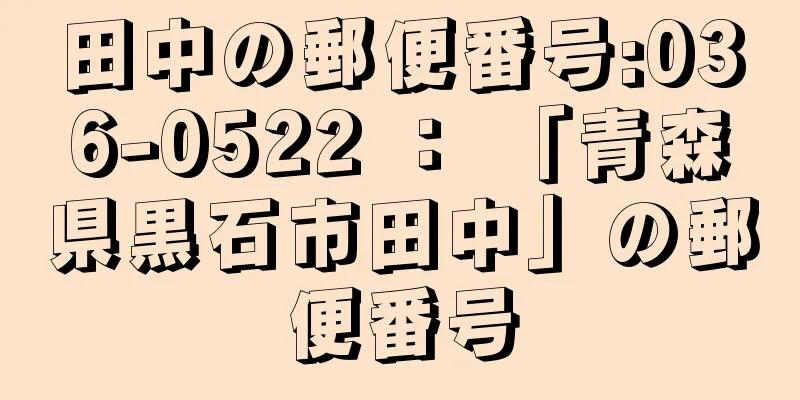 田中の郵便番号:036-0522 ： 「青森県黒石市田中」の郵便番号