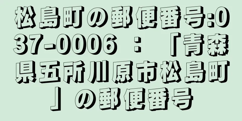 松島町の郵便番号:037-0006 ： 「青森県五所川原市松島町」の郵便番号