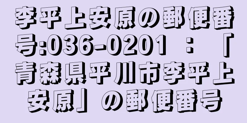 李平上安原の郵便番号:036-0201 ： 「青森県平川市李平上安原」の郵便番号