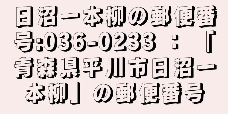 日沼一本柳の郵便番号:036-0233 ： 「青森県平川市日沼一本柳」の郵便番号
