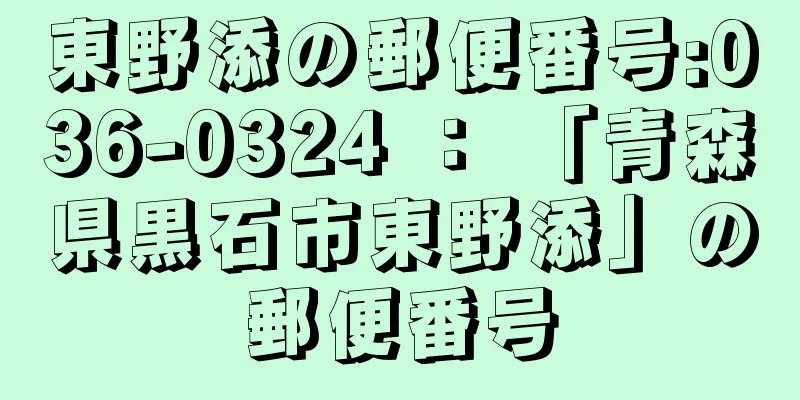 東野添の郵便番号:036-0324 ： 「青森県黒石市東野添」の郵便番号