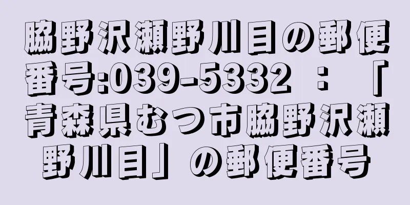 脇野沢瀬野川目の郵便番号:039-5332 ： 「青森県むつ市脇野沢瀬野川目」の郵便番号