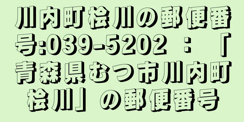 川内町桧川の郵便番号:039-5202 ： 「青森県むつ市川内町桧川」の郵便番号