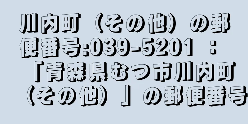 川内町（その他）の郵便番号:039-5201 ： 「青森県むつ市川内町（その他）」の郵便番号