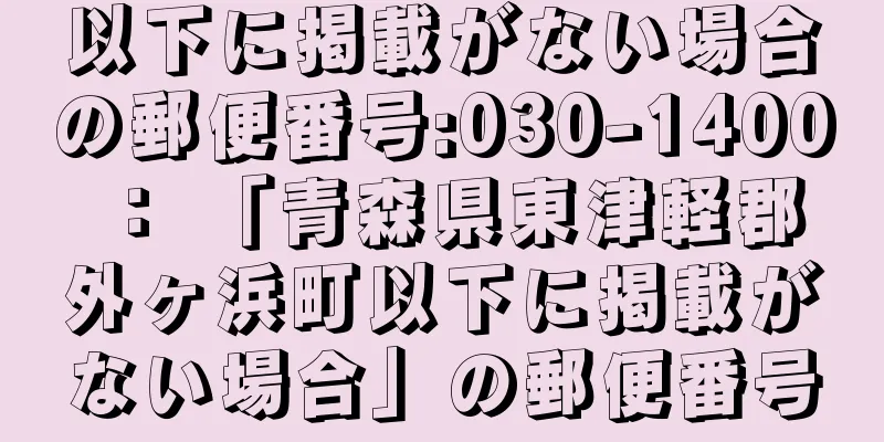以下に掲載がない場合の郵便番号:030-1400 ： 「青森県東津軽郡外ヶ浜町以下に掲載がない場合」の郵便番号