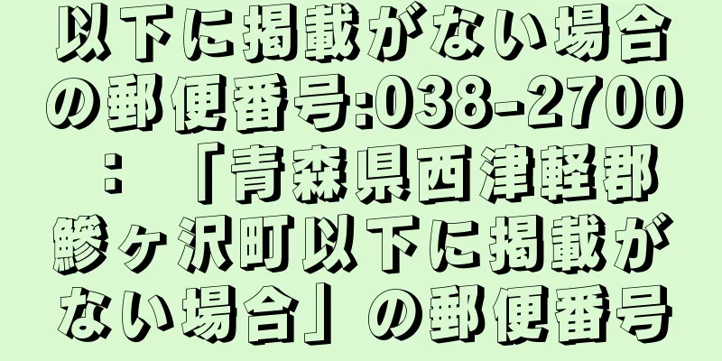 以下に掲載がない場合の郵便番号:038-2700 ： 「青森県西津軽郡鰺ヶ沢町以下に掲載がない場合」の郵便番号