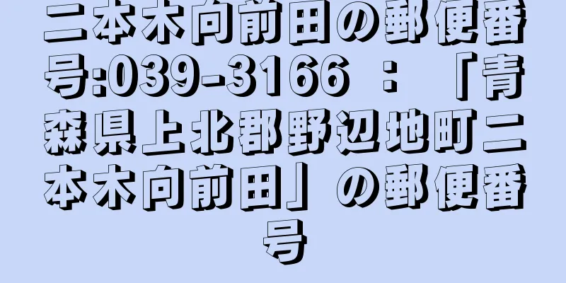 二本木向前田の郵便番号:039-3166 ： 「青森県上北郡野辺地町二本木向前田」の郵便番号