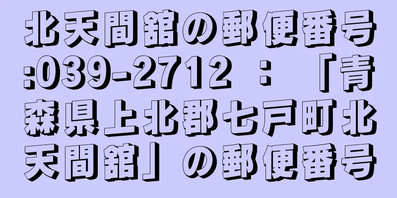 北天間舘の郵便番号:039-2712 ： 「青森県上北郡七戸町北天間舘」の郵便番号