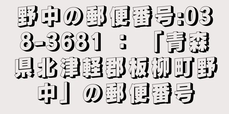 野中の郵便番号:038-3681 ： 「青森県北津軽郡板柳町野中」の郵便番号