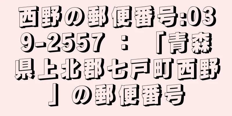 西野の郵便番号:039-2557 ： 「青森県上北郡七戸町西野」の郵便番号