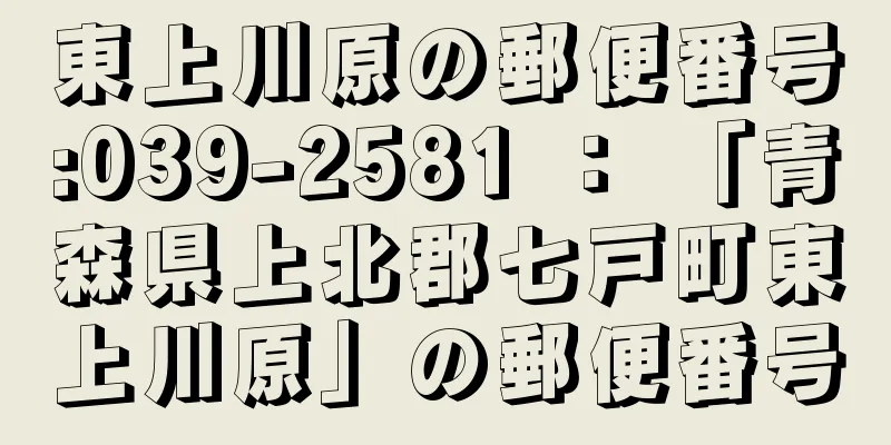 東上川原の郵便番号:039-2581 ： 「青森県上北郡七戸町東上川原」の郵便番号