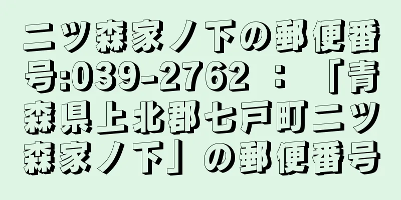 二ツ森家ノ下の郵便番号:039-2762 ： 「青森県上北郡七戸町二ツ森家ノ下」の郵便番号