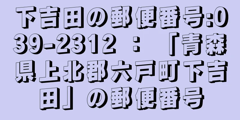 下吉田の郵便番号:039-2312 ： 「青森県上北郡六戸町下吉田」の郵便番号