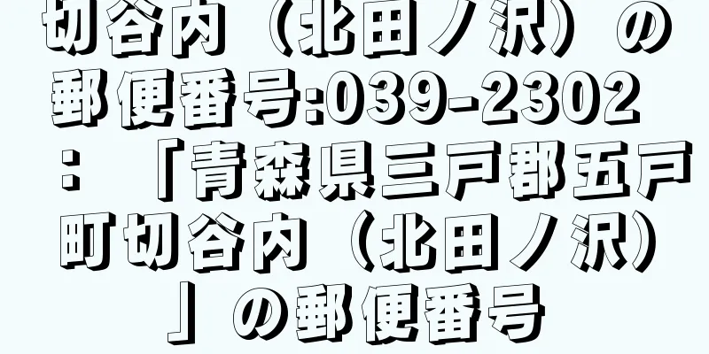 切谷内（北田ノ沢）の郵便番号:039-2302 ： 「青森県三戸郡五戸町切谷内（北田ノ沢）」の郵便番号