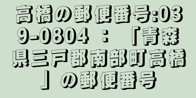 高橋の郵便番号:039-0804 ： 「青森県三戸郡南部町高橋」の郵便番号